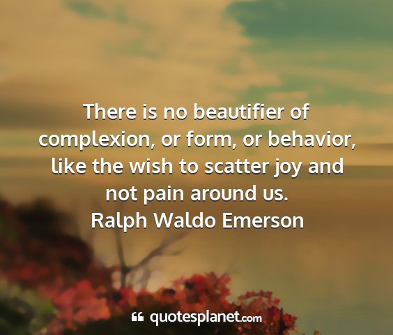 Ralph waldo emerson - there is no beautifier of complexion, or form, or...