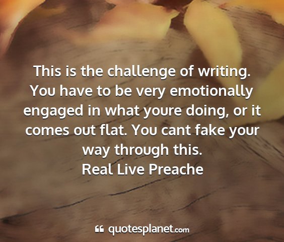 Real live preache - this is the challenge of writing. you have to be...