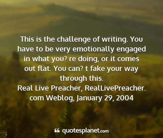 Real live preacher, reallivepreacher. com weblog, january 29, 2004 - this is the challenge of writing. you have to be...