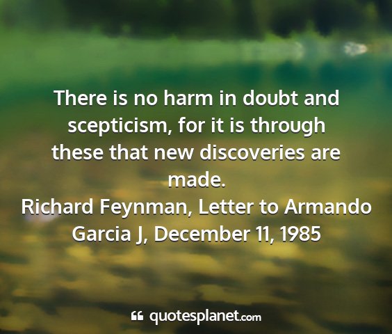 Richard feynman, letter to armando garcia j, december 11, 1985 - there is no harm in doubt and scepticism, for it...