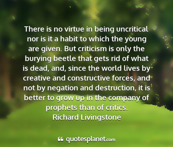 Richard livingstone - there is no virtue in being uncritical nor is it...