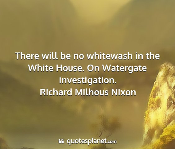 Richard milhous nixon - there will be no whitewash in the white house. on...
