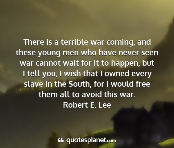 Robert e. lee - there is a terrible war coming, and these young...