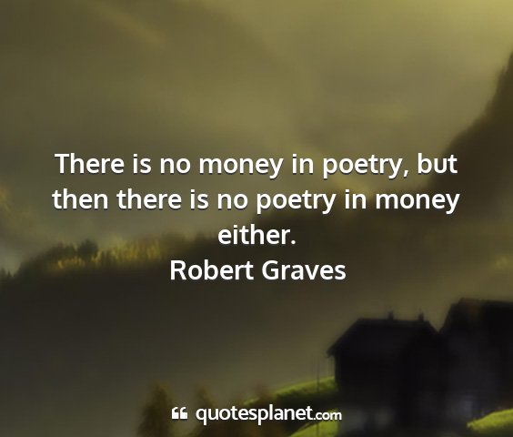 Robert graves - there is no money in poetry, but then there is no...