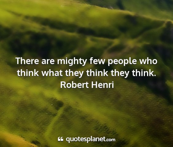 Robert henri - there are mighty few people who think what they...