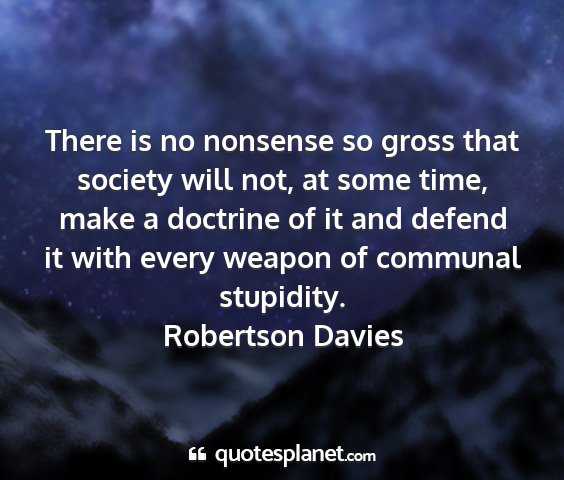Robertson davies - there is no nonsense so gross that society will...