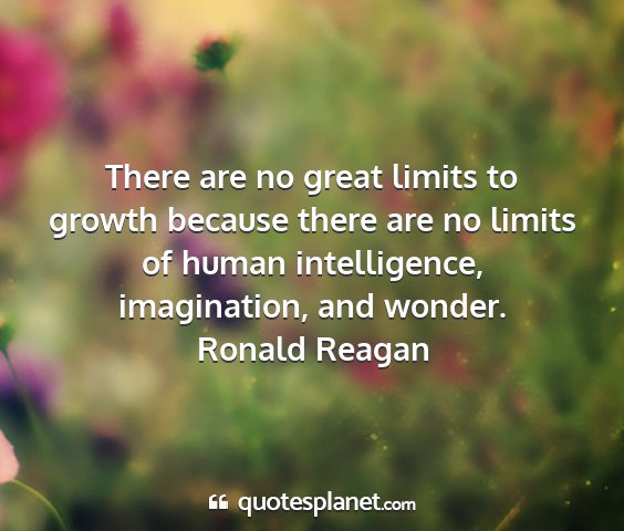 Ronald reagan - there are no great limits to growth because there...