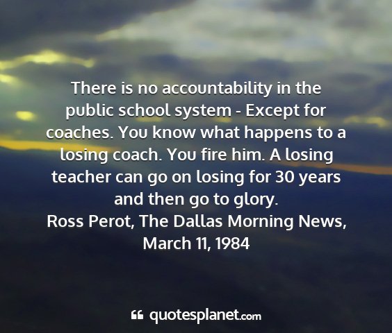 Ross perot, the dallas morning news, march 11, 1984 - there is no accountability in the public school...