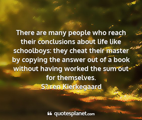 S? ren kierkegaard - there are many people who reach their conclusions...