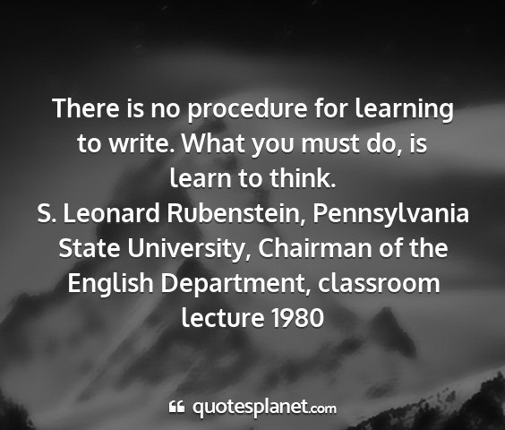 S. leonard rubenstein, pennsylvania state university, chairman of the english department, classroom lecture 1980 - there is no procedure for learning to write. what...