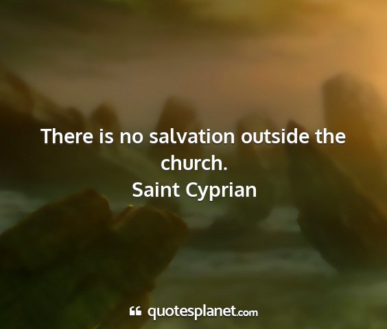 Saint cyprian - there is no salvation outside the church....
