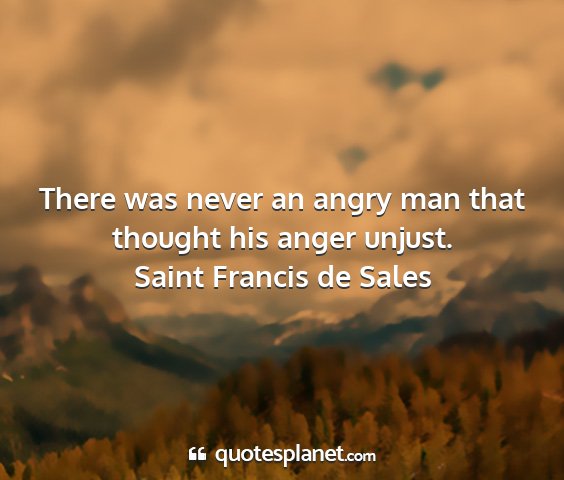 Saint francis de sales - there was never an angry man that thought his...