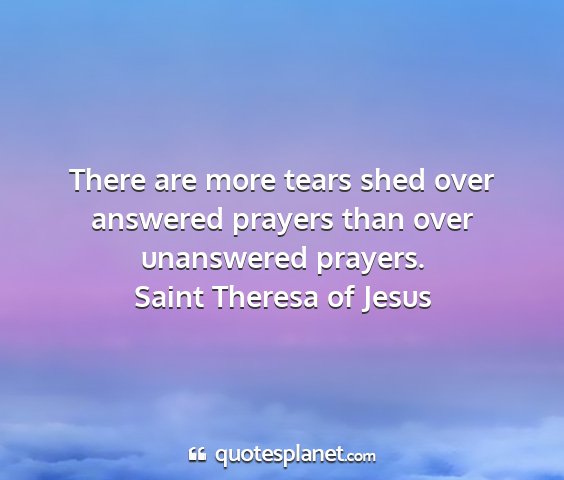 Saint theresa of jesus - there are more tears shed over answered prayers...