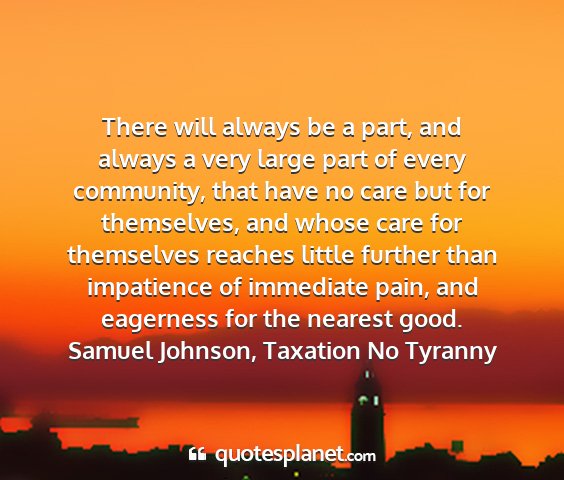 Samuel johnson, taxation no tyranny - there will always be a part, and always a very...