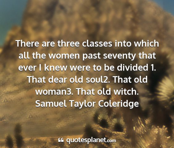 Samuel taylor coleridge - there are three classes into which all the women...
