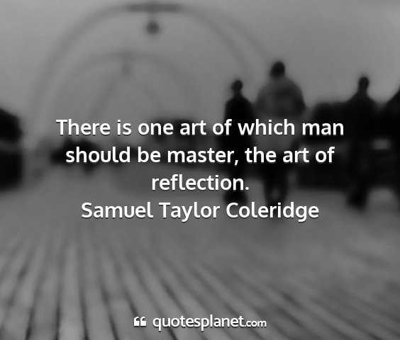 Samuel taylor coleridge - there is one art of which man should be master,...