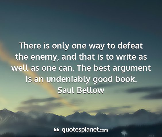 Saul bellow - there is only one way to defeat the enemy, and...