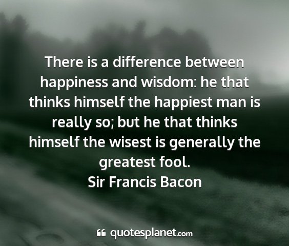 Sir francis bacon - there is a difference between happiness and...