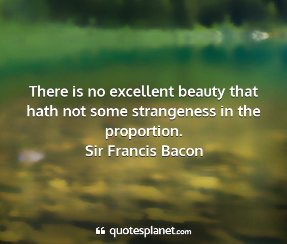 Sir francis bacon - there is no excellent beauty that hath not some...