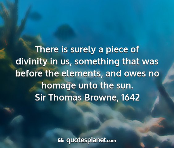 Sir thomas browne, 1642 - there is surely a piece of divinity in us,...