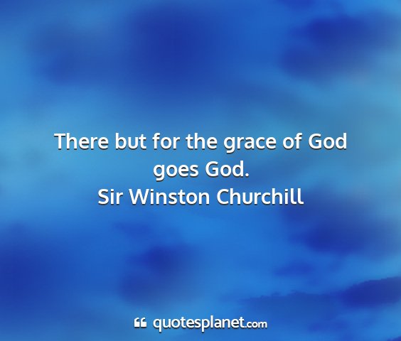 Sir winston churchill - there but for the grace of god goes god....