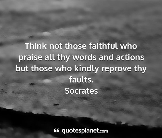 Socrates - think not those faithful who praise all thy words...