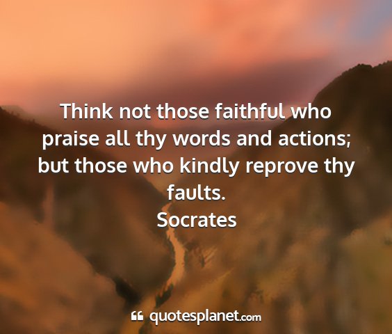 Socrates - think not those faithful who praise all thy words...