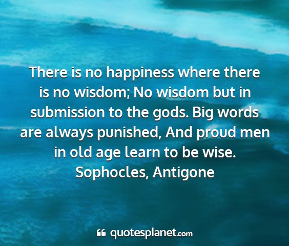 Sophocles, antigone - there is no happiness where there is no wisdom;...