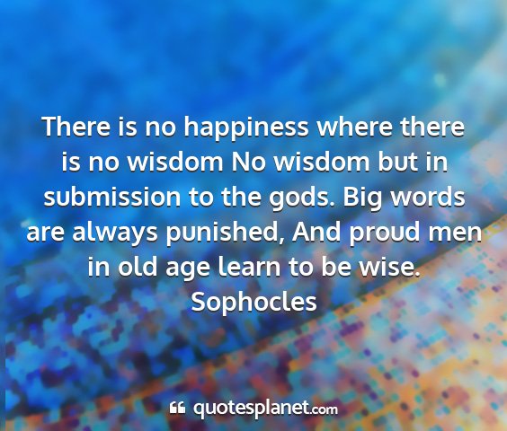 Sophocles - there is no happiness where there is no wisdom no...