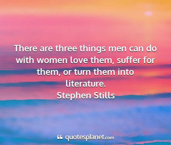 Stephen stills - there are three things men can do with women love...