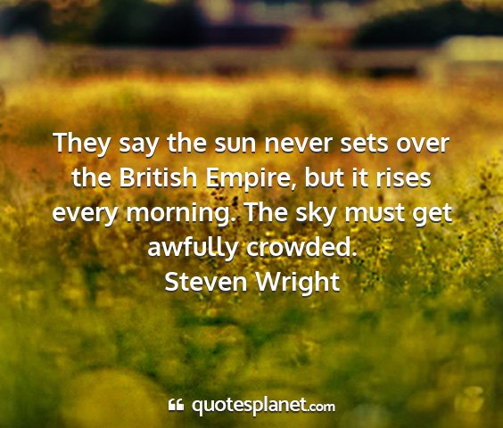 Steven wright - they say the sun never sets over the british...
