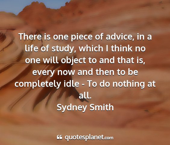 Sydney smith - there is one piece of advice, in a life of study,...