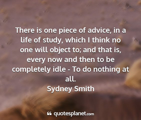 Sydney smith - there is one piece of advice, in a life of study,...