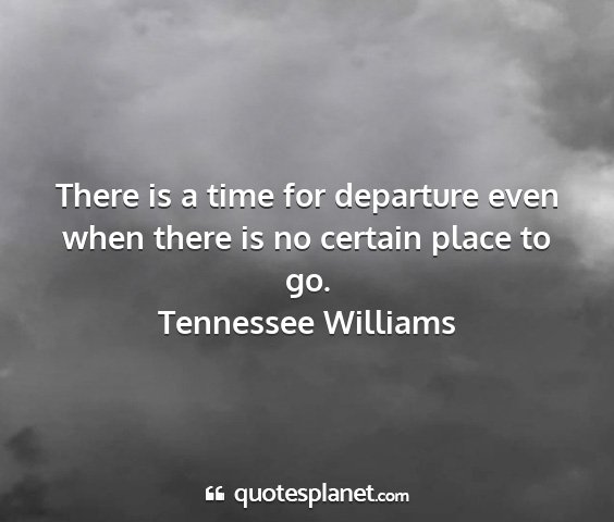Tennessee williams - there is a time for departure even when there is...