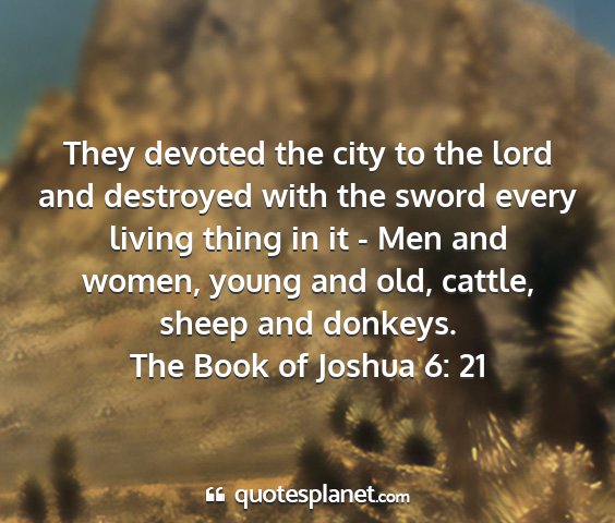 The book of joshua 6: 21 - they devoted the city to the lord and destroyed...