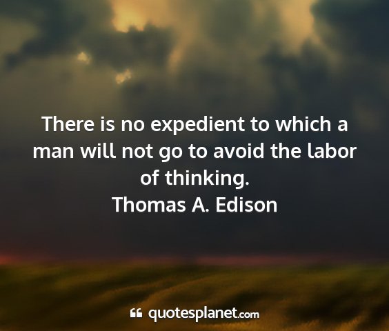 Thomas a. edison - there is no expedient to which a man will not go...