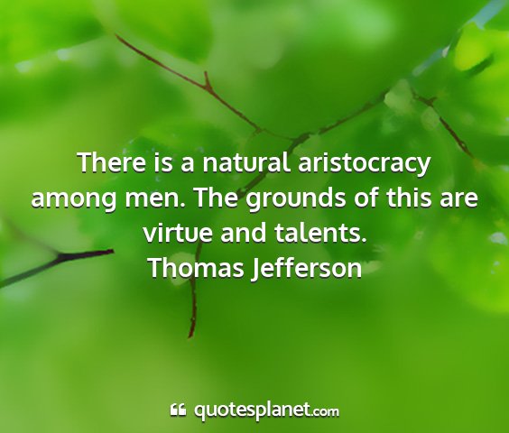 Thomas jefferson - there is a natural aristocracy among men. the...