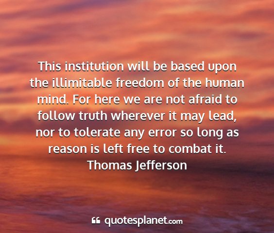 Thomas jefferson - this institution will be based upon the...
