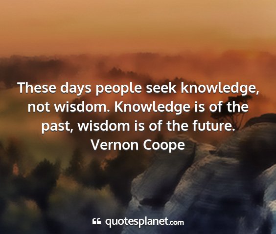 Vernon coope - these days people seek knowledge, not wisdom....
