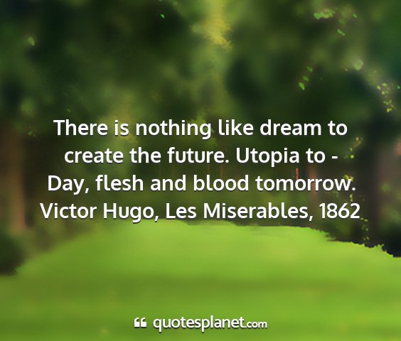 Victor hugo, les miserables, 1862 - there is nothing like dream to create the future....