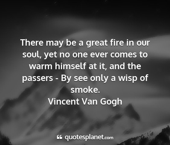 Vincent van gogh - there may be a great fire in our soul, yet no one...