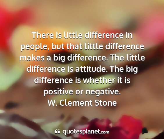 W. clement stone - there is little difference in people, but that...