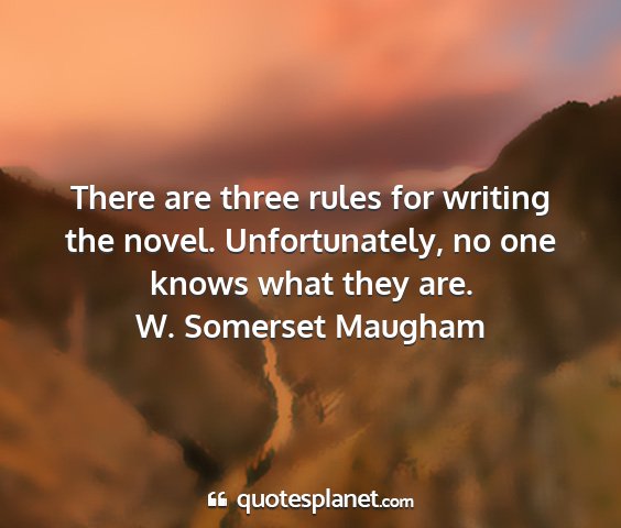 W. somerset maugham - there are three rules for writing the novel....