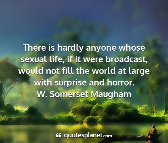 W. somerset maugham - there is hardly anyone whose sexual life, if it...