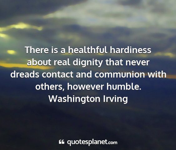 Washington irving - there is a healthful hardiness about real dignity...