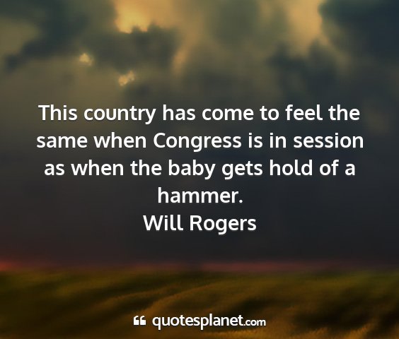 Will rogers - this country has come to feel the same when...