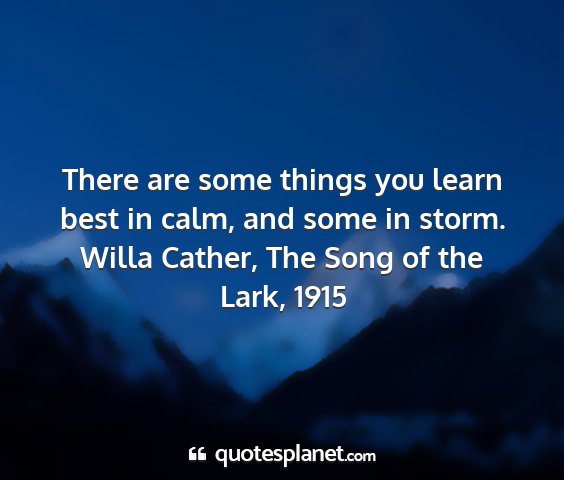 Willa cather, the song of the lark, 1915 - there are some things you learn best in calm, and...
