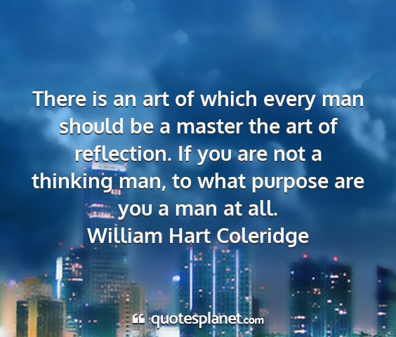 William hart coleridge - there is an art of which every man should be a...