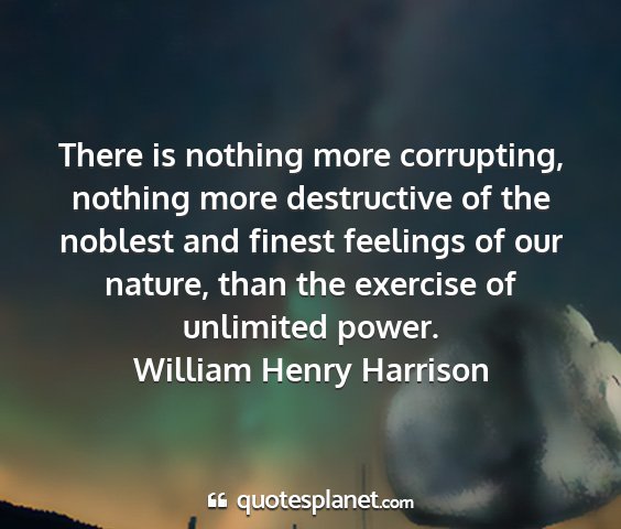 William henry harrison - there is nothing more corrupting, nothing more...