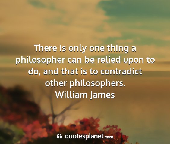 William james - there is only one thing a philosopher can be...